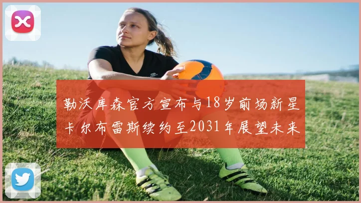 勒沃库森官方宣布与18岁前场新星卡尔布雷斯续约至2031年展望未来