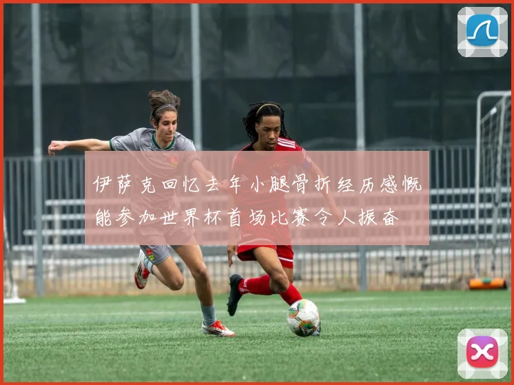 伊萨克回忆去年小腿骨折经历感慨能参加世界杯首场比赛令人振奋