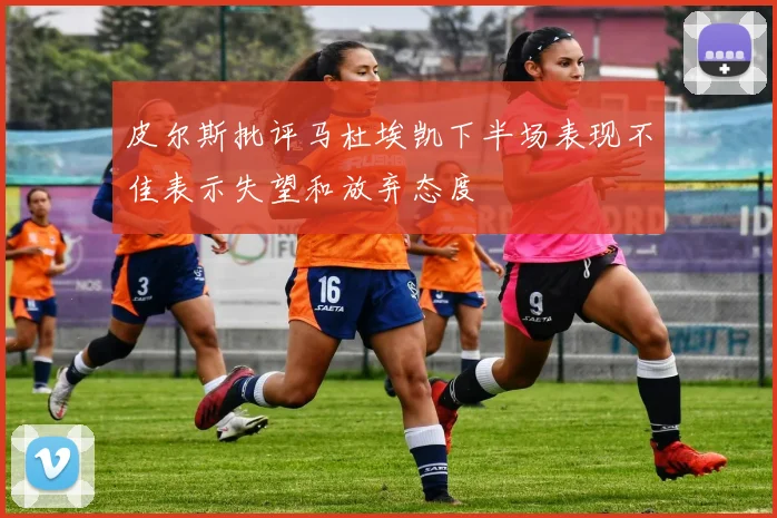 皮尔斯批评马杜埃凯下半场表现不佳表示失望和放弃态度