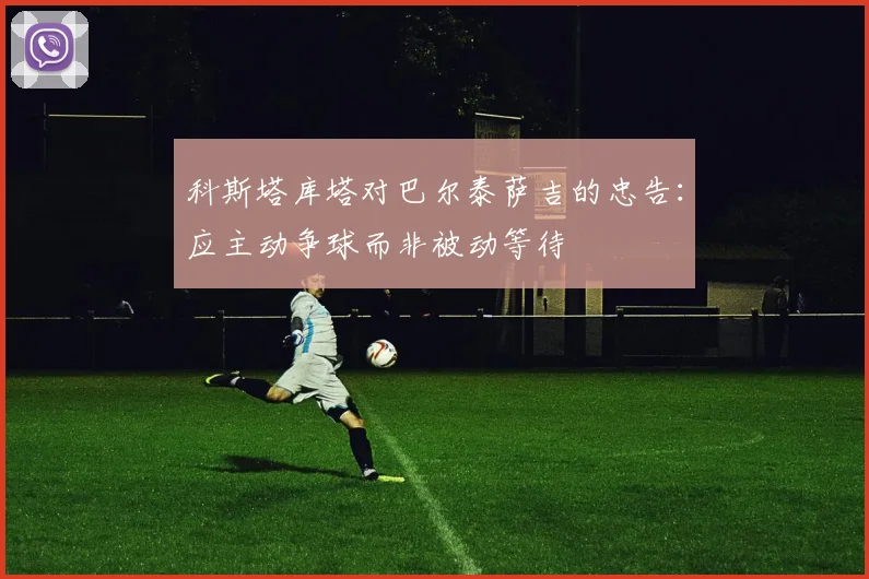 科斯塔库塔对巴尔泰萨吉的忠告：应主动争球而非被动等待