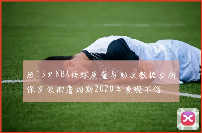 近13年NBA传球质量与助攻数据分析保罗领衔詹姆斯2020年表现不俗