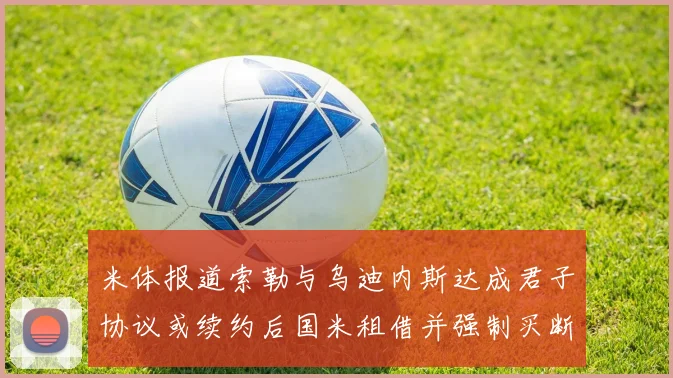米体报道索勒与乌迪内斯达成君子协议或续约后国米租借并强制买断