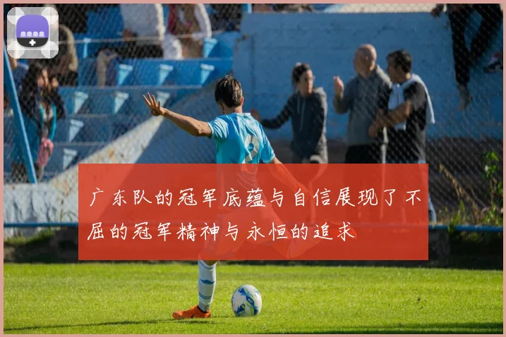 广东队的冠军底蕴与自信展现了不屈的冠军精神与永恒的追求