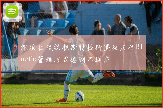 维埃拉谈执教斯特拉斯堡经历对BlueCo管理方式感到不适应