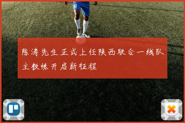 陈涛先生正式上任陕西联合一线队主教练开启新征程