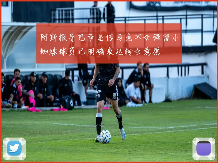 阿斯报导巴萨坚信马竞不会强留小蜘蛛球员已明确表达转会意愿