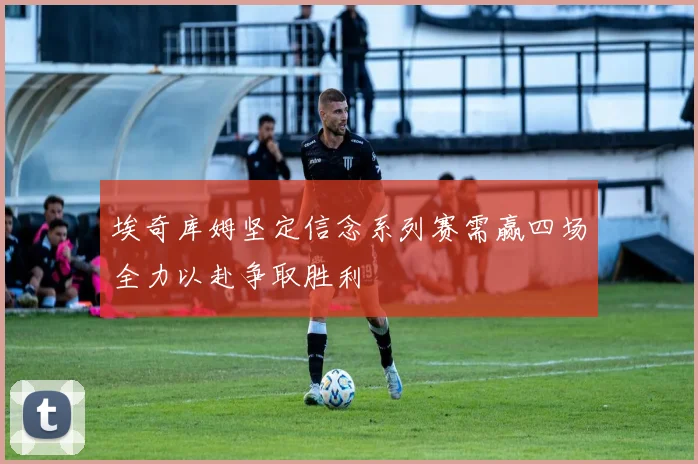 埃奇库姆坚定信念系列赛需赢四场全力以赴争取胜利