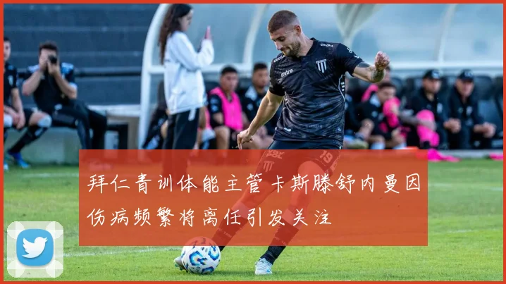 拜仁青训体能主管卡斯滕舒内曼因伤病频繁将离任引发关注