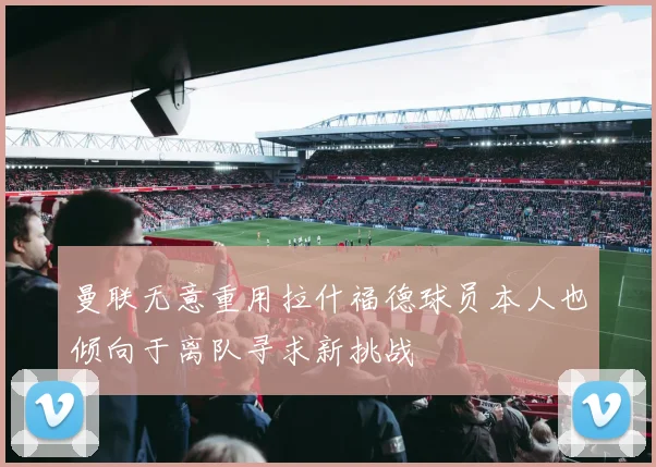 曼联无意重用拉什福德球员本人也倾向于离队寻求新挑战