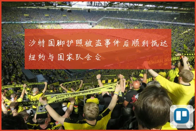 沙特国脚护照被盗事件后顺利抵达纽约与国家队会合