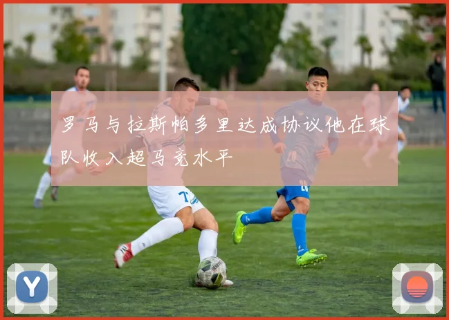 罗马与拉斯帕多里达成协议他在球队收入超马竞水平