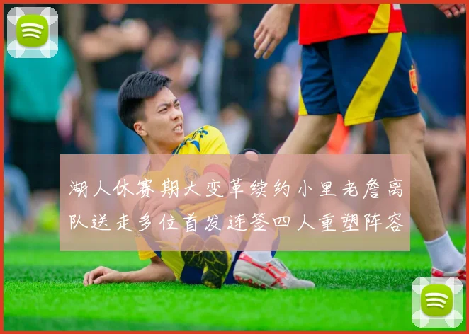 湖人休赛期大变革续约小里老詹离队送走多位首发连签四人重塑阵容