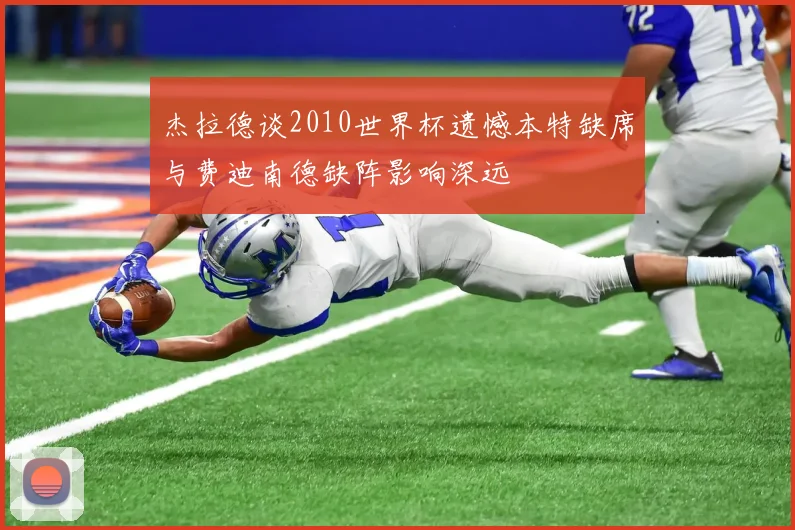 杰拉德谈2010世界杯遗憾本特缺席与费迪南德缺阵影响深远