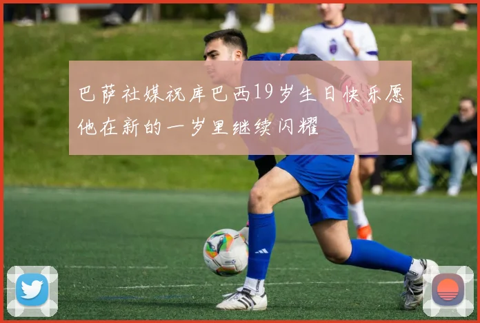 巴萨社媒祝库巴西19岁生日快乐愿他在新的一岁里继续闪耀