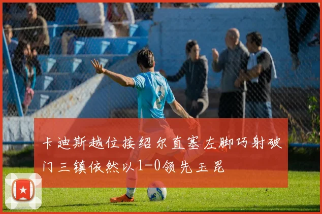 卡迪斯越位接绍尔直塞左脚巧射破门三镇依然以1-0领先玉昆