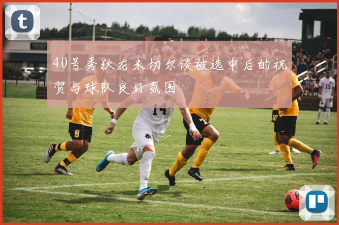 40号秀狄龙米切尔谈被选中后的祝贺与球队良好氛围