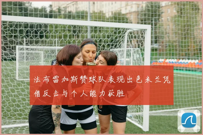 法布雷加斯赞球队表现出色米兰凭借反击与个人能力获胜