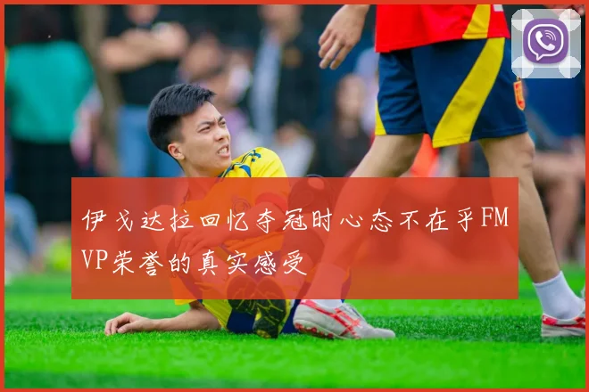 伊戈达拉回忆夺冠时心态不在乎FMVP荣誉的真实感受