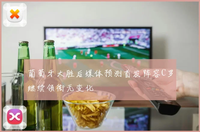葡萄牙大胜后媒体预测首发阵容C罗继续领衔无变化