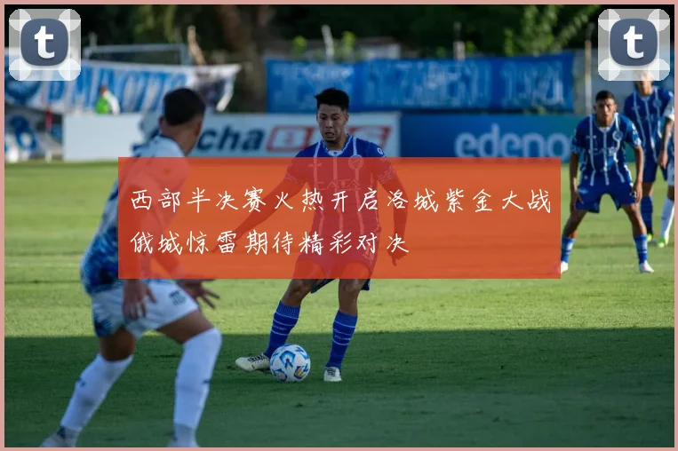 西部半决赛火热开启洛城紫金大战俄城惊雷期待精彩对决