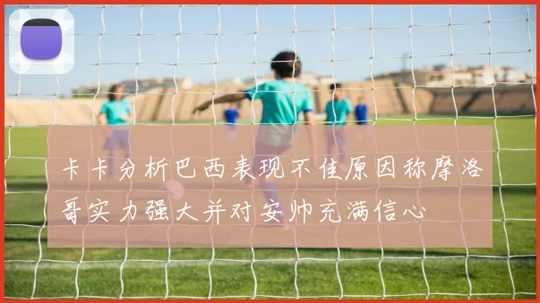 卡卡分析巴西表现不佳原因称摩洛哥实力强大并对安帅充满信心