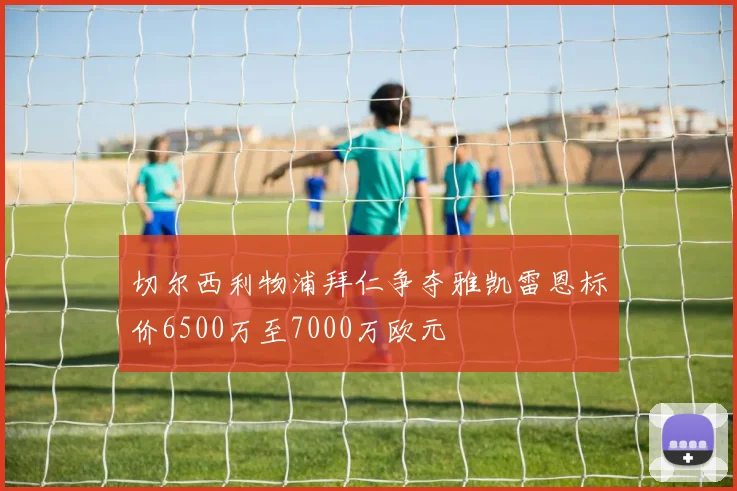 切尔西利物浦拜仁争夺雅凯雷恩标价6500万至7000万欧元