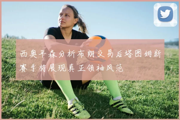 西奥平森分析布朗交易后塔图姆新赛季将展现真正领袖风范