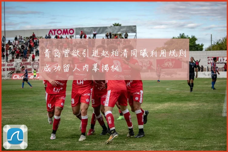青岛曾欲引进赵柏清同曦利用规则成功留人内幕揭秘