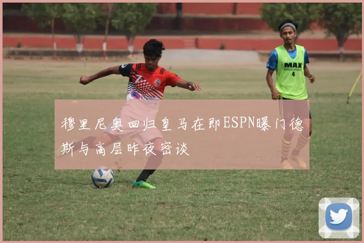 穆里尼奥回归皇马在即ESPN曝门德斯与高层昨夜密谈