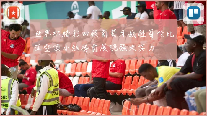 世界杯精彩回顾葡萄牙战胜哥伦比亚登顶小组榜首展现强大实力