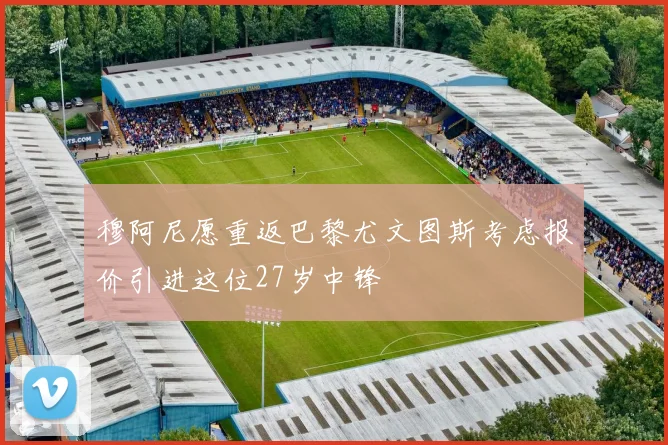 穆阿尼愿重返巴黎尤文图斯考虑报价引进这位27岁中锋