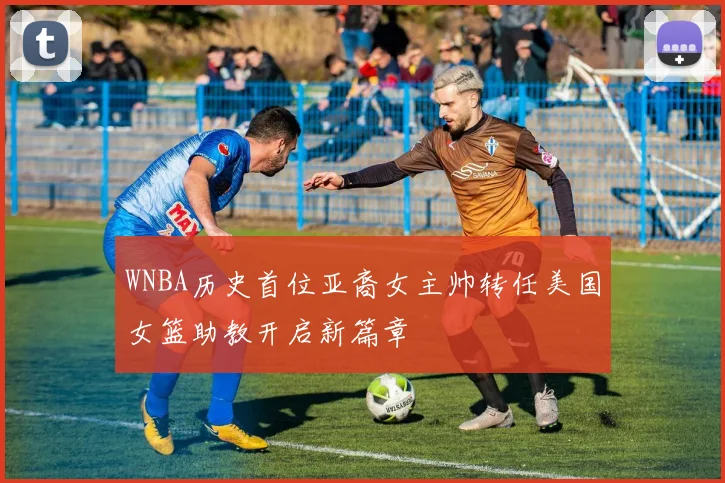 WNBA历史首位亚裔女主帅转任美国女篮助教开启新篇章