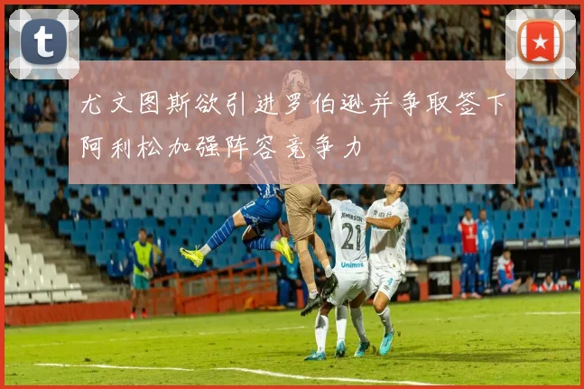 尤文图斯欲引进罗伯逊并争取签下阿利松加强阵容竞争力