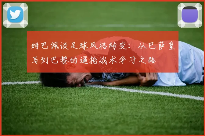 姆巴佩谈足球风格转变：从巴萨皇马到巴黎的逼抢战术学习之路