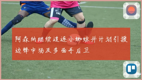 阿森纳继续追逐小蜘蛛并计划引援边锋中场及多面手后卫