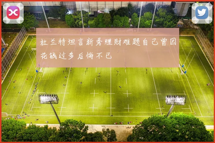 杜兰特坦言新秀理财难题自己曾因花钱过多后悔不已