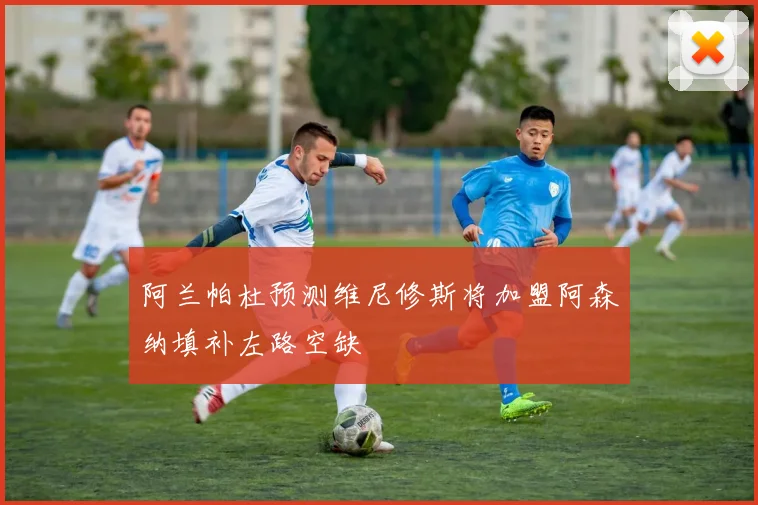 阿兰帕杜预测维尼修斯将加盟阿森纳填补左路空缺