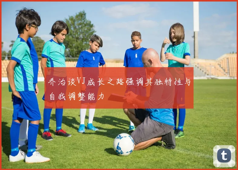 乔治谈VJ成长之路强调其独特性与自我调整能力