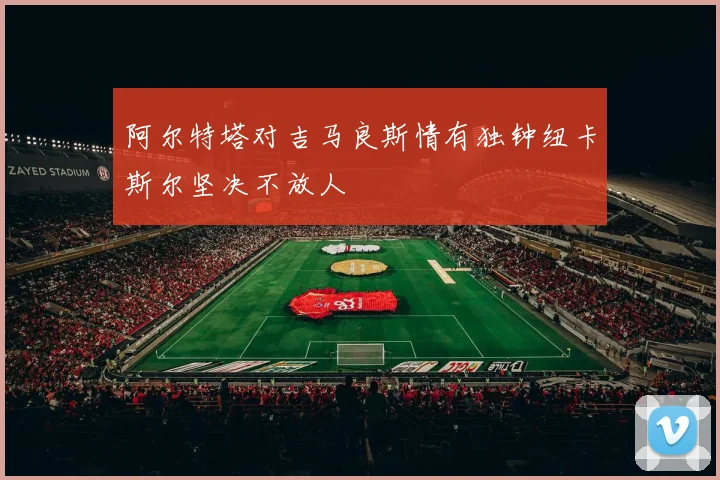 阿尔特塔对吉马良斯情有独钟纽卡斯尔坚决不放人